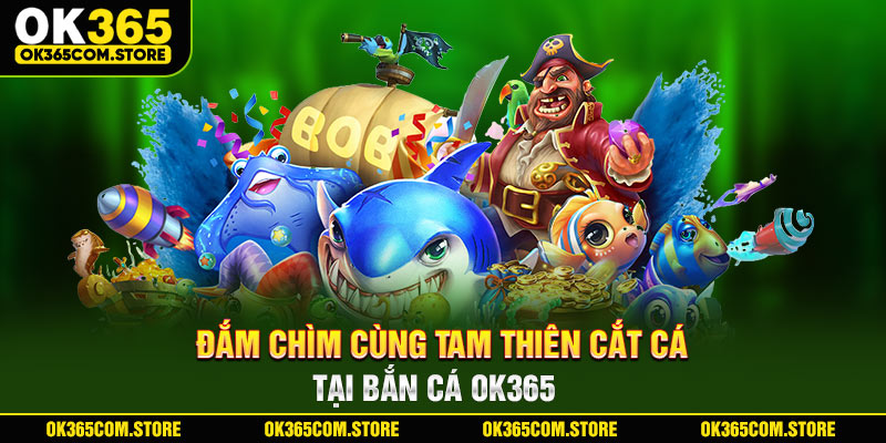 Đắm chìm cùng tam thiên cắt cá tại bắn cá OK365 Đắm chìm cùng tam thiên cắt cá tại bắn cá OK365