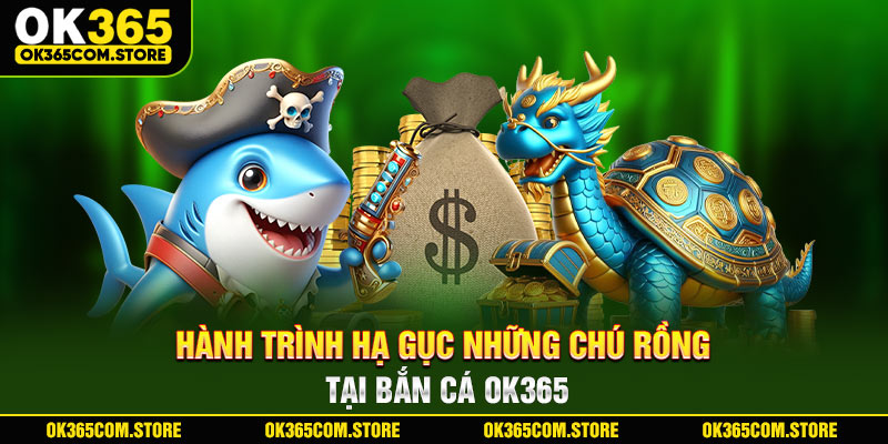 Hành trình hạ gục những chú rồng tại bắn cá OK365 Hành trình hạ gục những chú rồng tại bắn cá OK365